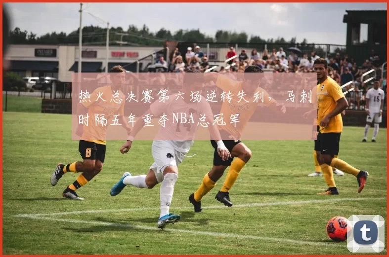 热火总决赛第六场逆转失利，马刺时隔五年重夺NBA总冠军