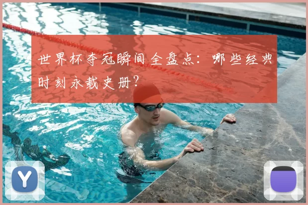 世界杯夺冠瞬间全盘点:哪些经典时刻永载史册?