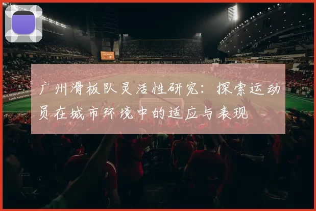 广州滑板队灵活性研究:探索运动员在城市环境中的适应与表现