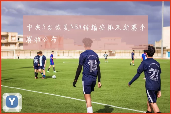 中央5台恢复NBA转播安排及新赛季赛程公布