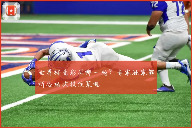 世界杯竞彩买哪一轮?专家独家解析各轮次投注策略