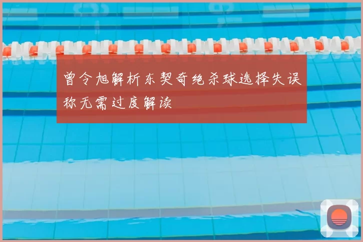 曾令旭解析东契奇绝杀球选择失误称无需过度解读