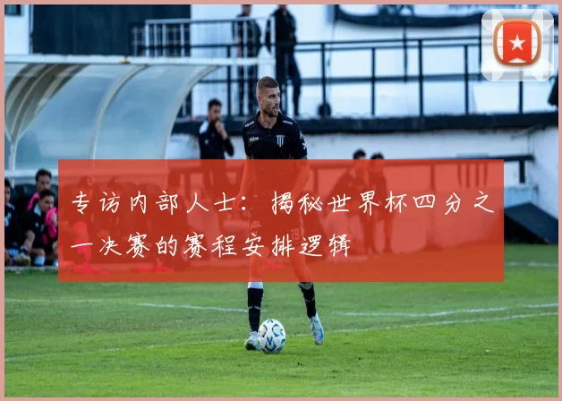 专访内部人士:揭秘世界杯四分之一决赛的赛程安排逻辑