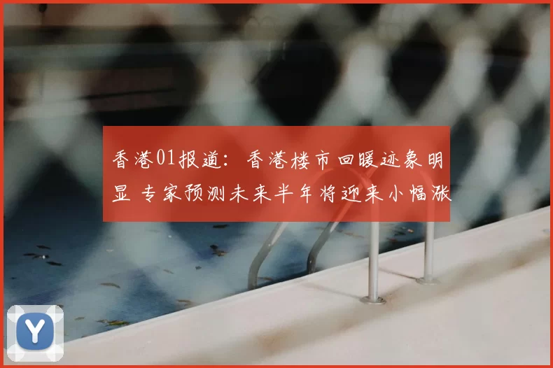香港01报道:香港楼市回暖迹象明显 专家预测未来半年将迎来小幅涨幅