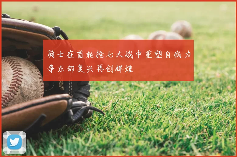 骑士在首轮抢七大战中重塑自我力争东部复兴再创辉煌