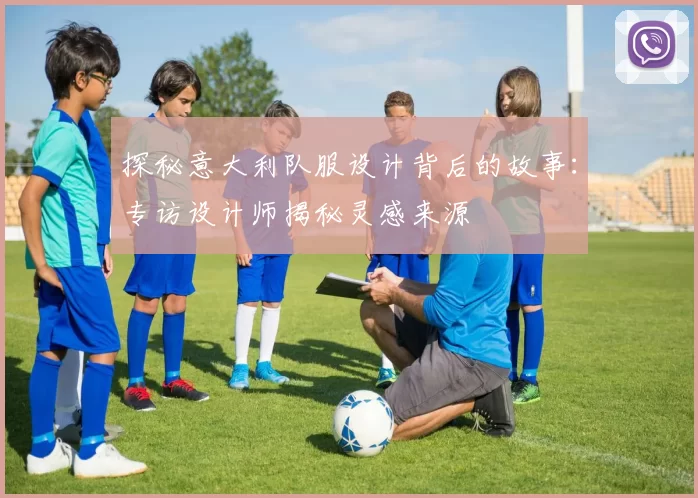 探秘意大利队服设计背后的故事:专访设计师揭秘灵感来源