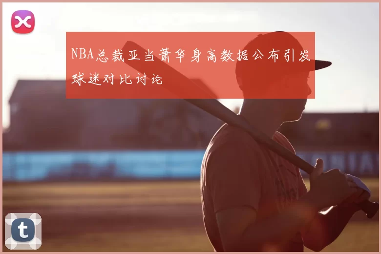 NBA总裁亚当萧华身高数据公布引发球迷对比讨论