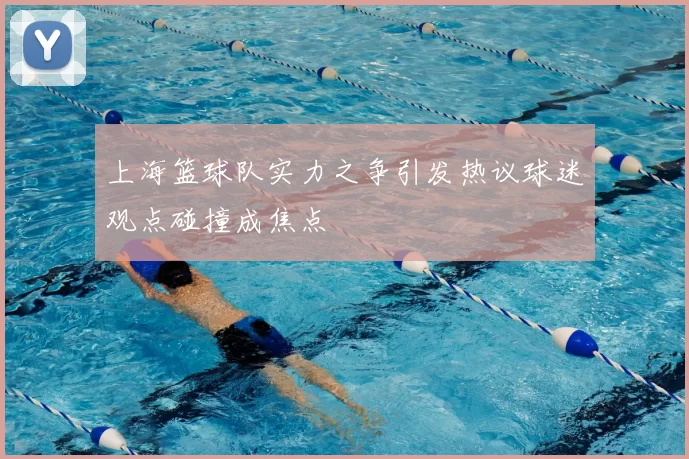上海篮球队实力之争引发热议球迷观点碰撞成焦点