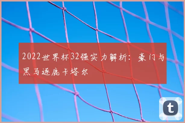 2022世界杯32强实力解析：豪门与黑马逐鹿卡塔尔