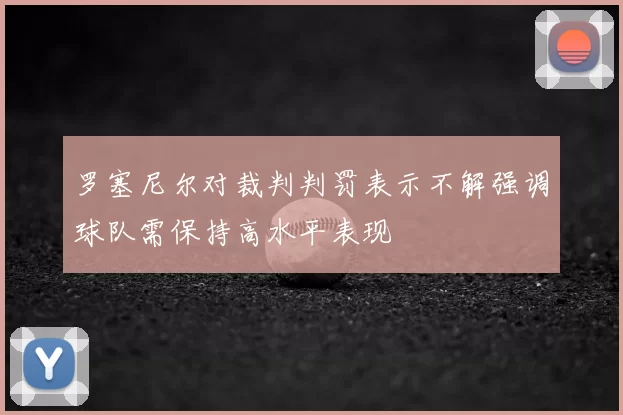 罗塞尼尔对裁判判罚表示不解强调球队需保持高水平表现