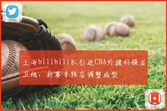 上海bilibili队引进CBA外援补强后卫线,新赛季阵容调整成型