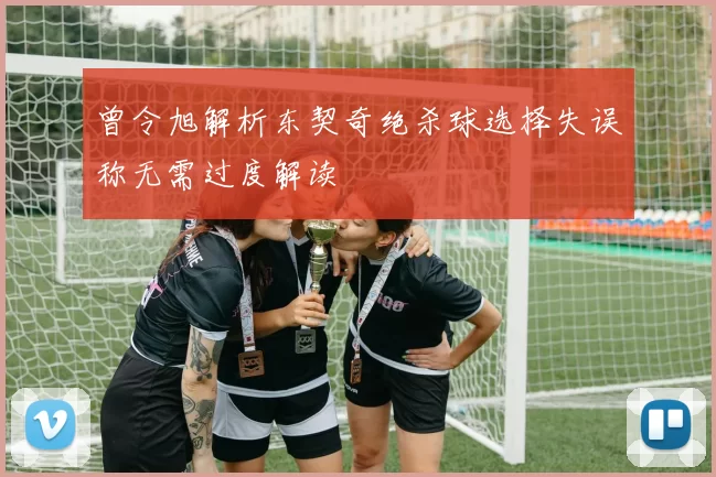 曾令旭解析东契奇绝杀球选择失误称无需过度解读