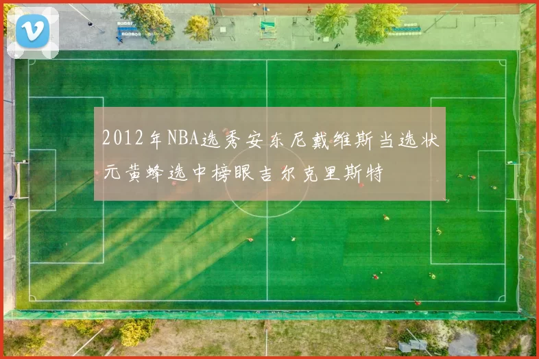 2012年NBA选秀安东尼戴维斯当选状元黄蜂选中榜眼吉尔克里斯特