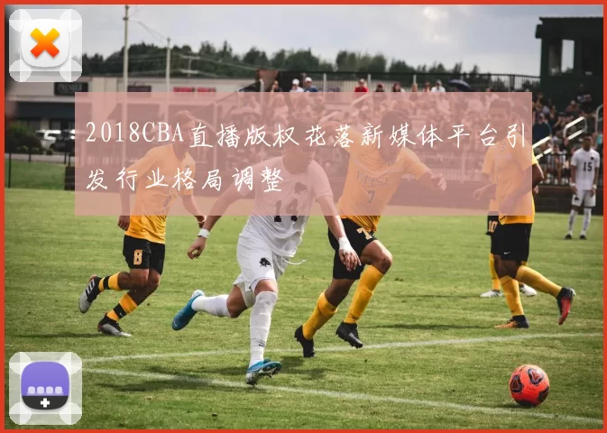 2018CBA直播版权花落新媒体平台引发行业格局调整