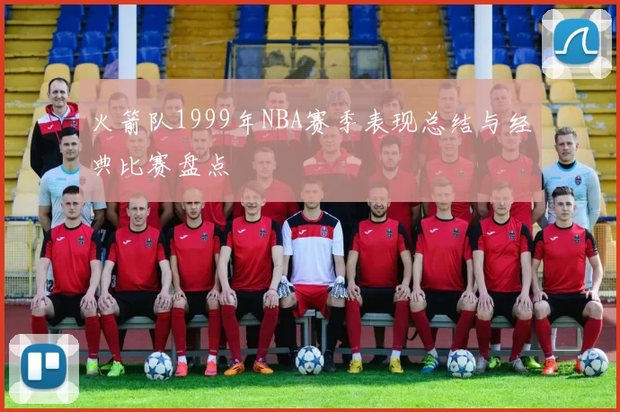 火箭队1999年NBA赛季表现总结与经典比赛盘点