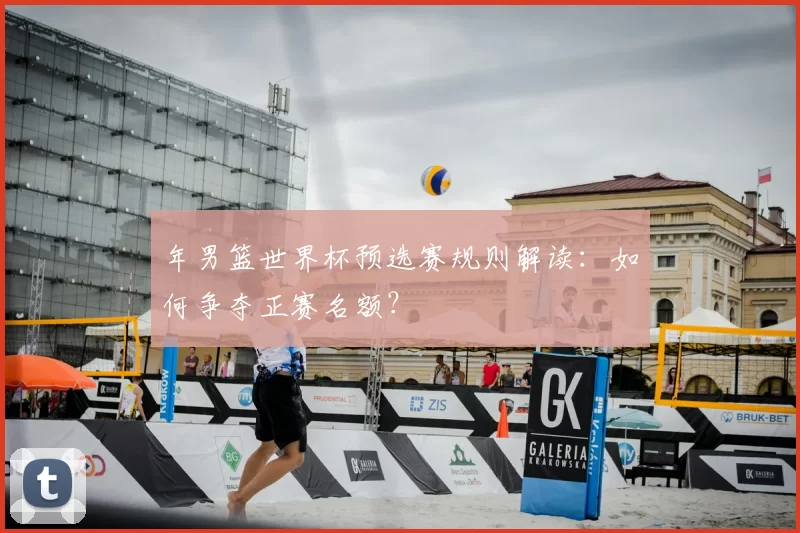 年男篮世界杯预选赛规则解读:如何争夺正赛名额?