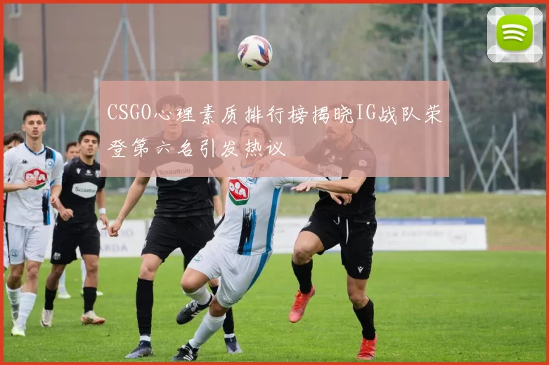 CSGO心理素质排行榜揭晓IG战队荣登第六名引发热议
