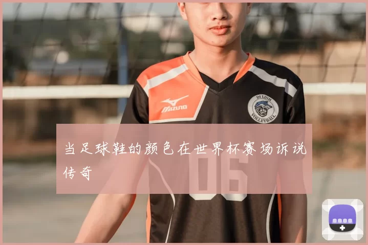 当足球鞋的颜色在世界杯赛场诉说传奇