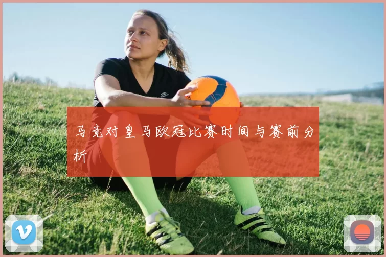 马竞对皇马欧冠比赛时间与赛前分析