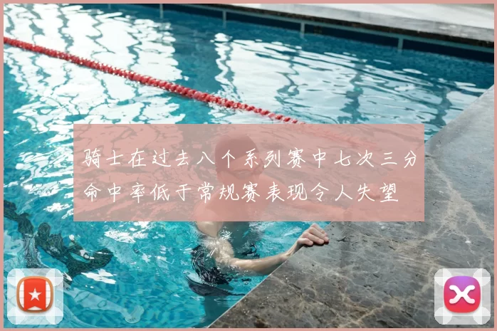 骑士在过去八个系列赛中七次三分命中率低于常规赛表现令人失望