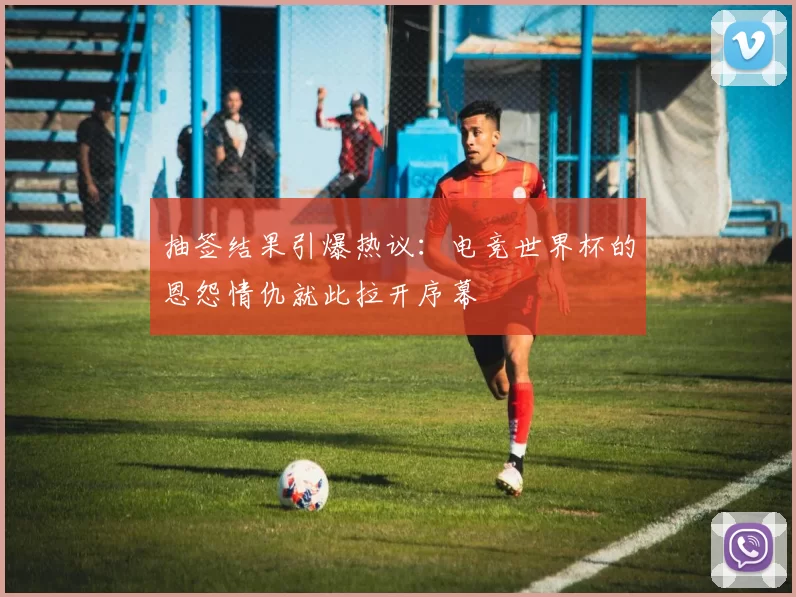抽签结果引爆热议:电竞世界杯的恩怨情仇就此拉开序幕