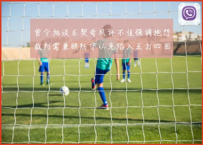 曾令旭谈东契奇风评不佳强调抱怨裁判需兼顾防守以免陷入五打四困境