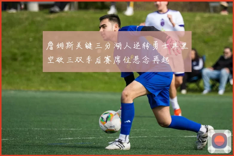 詹姆斯关键三分湖人逆转勇士库里空砍三双季后赛席位悬念再起