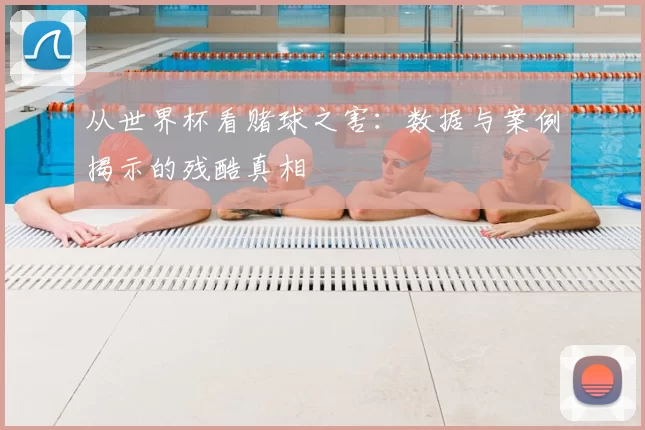从世界杯看赌球之害:数据与案例揭示的残酷真相