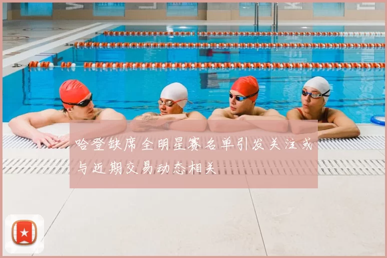 哈登缺席全明星赛名单引发关注或与近期交易动态相关