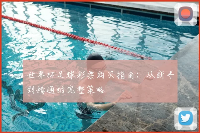 世界杯足球彩票购买指南：从新手到精通的完整策略