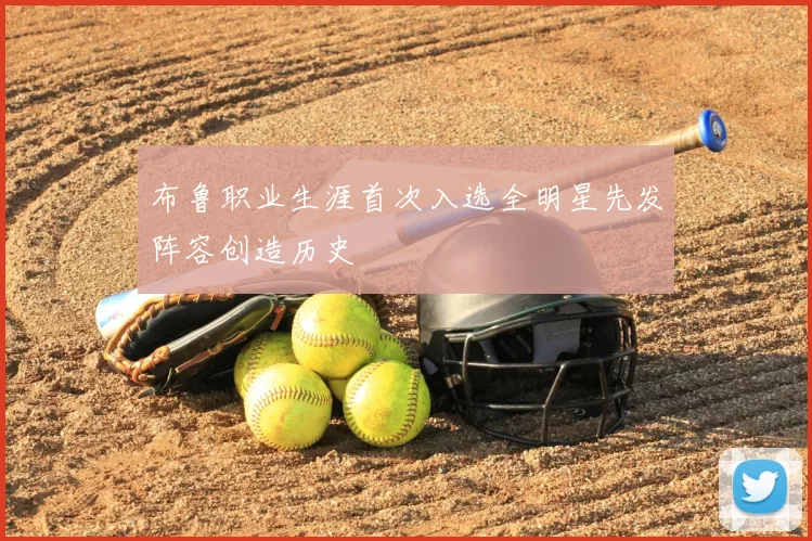 布鲁职业生涯首次入选全明星先发阵容创造历史