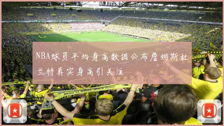 NBA球员平均身高数据公布詹姆斯杜兰特真实身高引关注